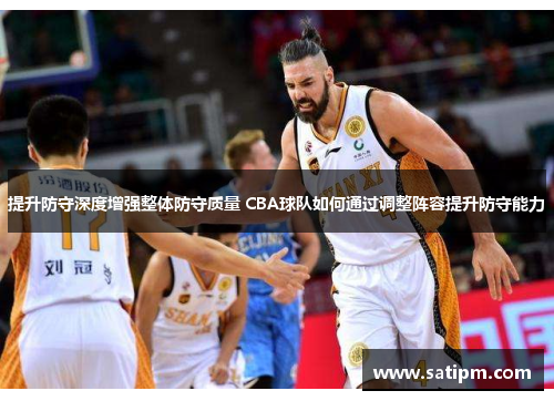 提升防守深度增强整体防守质量 CBA球队如何通过调整阵容提升防守能力