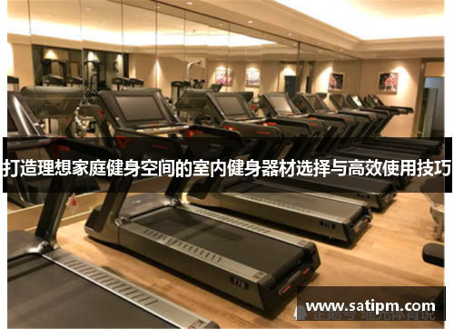 打造理想家庭健身空间的室内健身器材选择与高效使用技巧