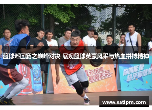 篮球巡回赛之巅峰对决 展现篮球英豪风采与热血拼搏精神