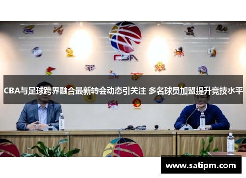 CBA与足球跨界融合最新转会动态引关注 多名球员加盟提升竞技水平