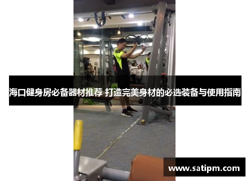 海口健身房必备器材推荐 打造完美身材的必选装备与使用指南
