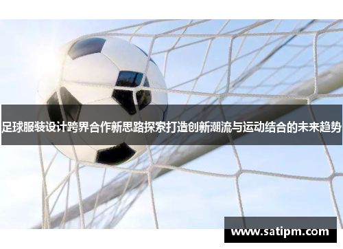 足球服装设计跨界合作新思路探索打造创新潮流与运动结合的未来趋势
