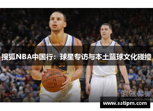 搜狐NBA中国行：球星专访与本土篮球文化碰撞